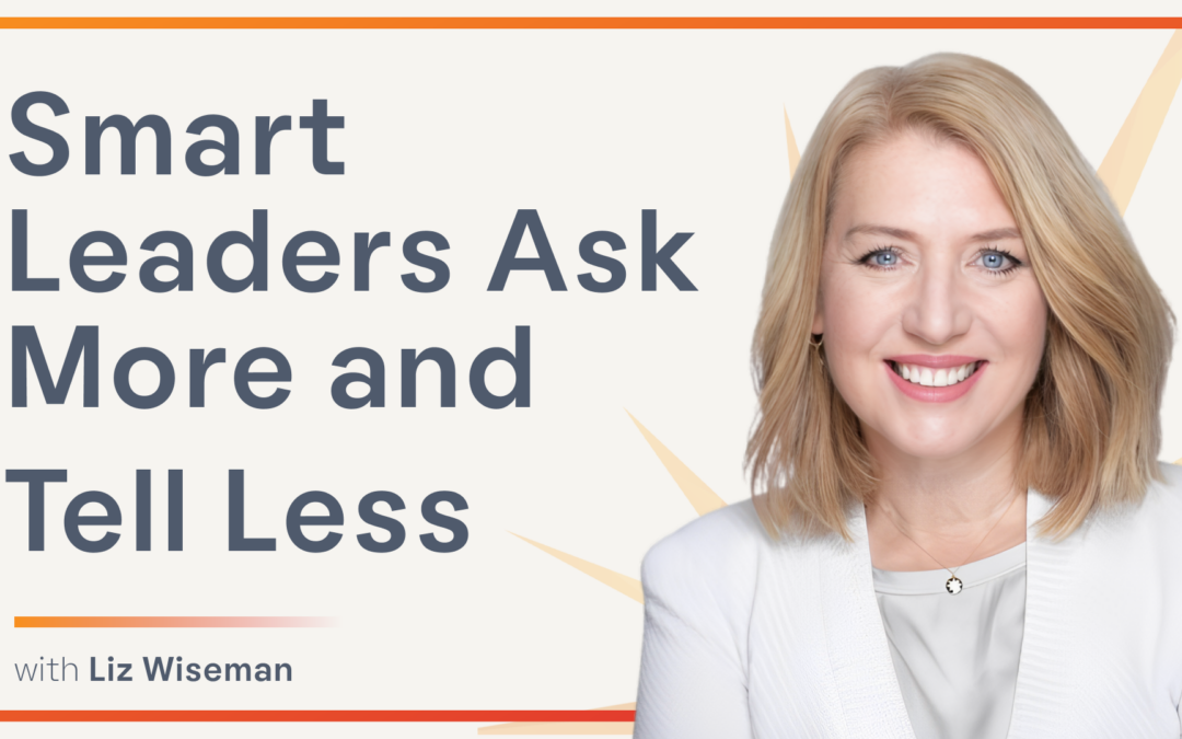 Why Smart Leaders Ask More and Tell Less with Liz Wiseman